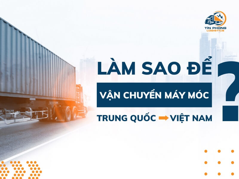 [Đầy đủ] Cách vận chuyển máy móc Trung Quốc về Việt Nam 2023
